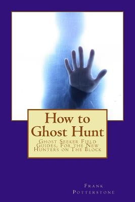 How to Ghost Hunt: Ghost Seeker Field Guides, For the New Hunters on The Block by Potterstone, Frank