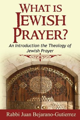 What is Jewish Prayer?: An Introduction the Theology of Jewish Prayer by Gutierrez, Juan Marcos Bejarano