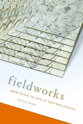 Fieldworks: From Place to Site in Postwar Poetics by Shaw, Lytle