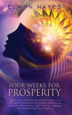 Four Weeks For Prosperity: Teach your mind how to attract money using the Law of Attraction with guided meditations, positive affirmations, goal by Hayes, Elwyn