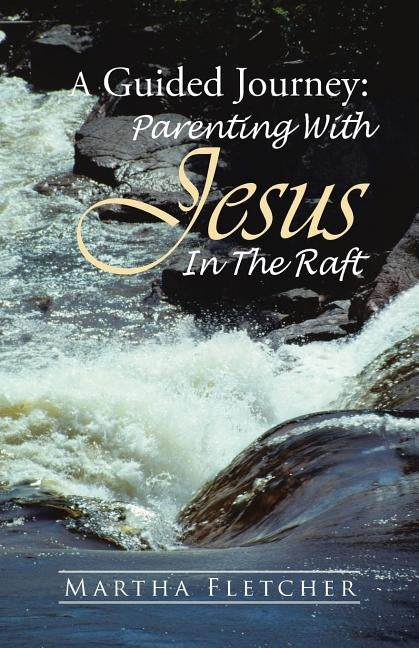 A Guided Journey: Parenting With Jesus in the Raft by Fletcher, Martha