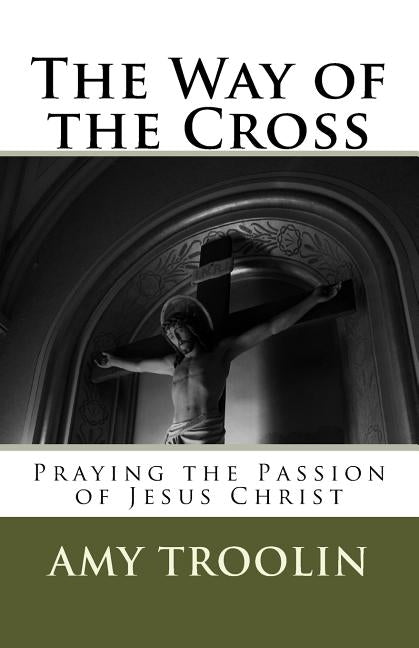 The Way of the Cross: Praying the Passion of Jesus Christ by Troolin, Amy