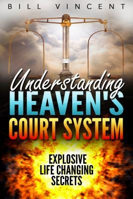 Understanding Heaven's Court System: Explosive Life Changing Secrets by Vincent, Bill