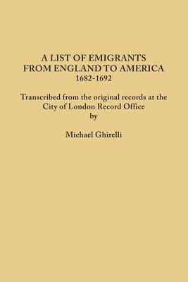 List of Emigrants from England to America, 1682-1692. Transcribed from the Original Records at the City of London Record Office by Courtesy of the Cor by Ghirelli, Michael