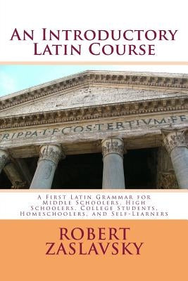 An Introductory Latin Course: A First Latin Grammar for Middle Schoolers, High Schoolers, College Students, Homeschoolers, and Self-Learners by Zaslavsky, Robert