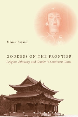 Goddess on the Frontier: Religion, Ethnicity, and Gender in Southwest China by Bryson, Megan
