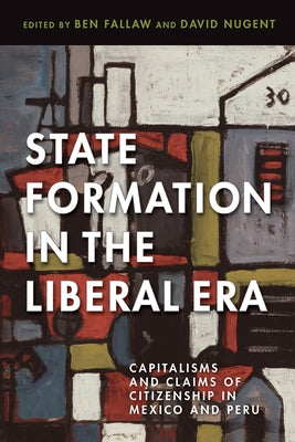 State Formation in the Liberal Era: Capitalisms and Claims of Citizenship in Mexico and Peru by Fallaw, Ben