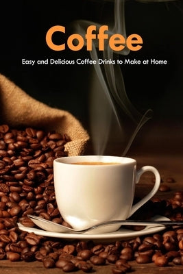 Coffee: Easy and Delicious Coffee Drinks to Make at Home: Coffee Cookbook by Allport, Peggy