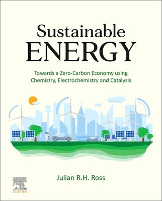 Sustainable Energy: Towards a Zero-Carbon Economy Using Chemistry, Electrochemistry and Catalysis by Ross, Julian R. H.