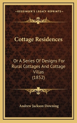 Cottage Residences: Or a Series of Designs for Rural Cottages and Cottage Villas (1852) by Downing, Andrew Jackson