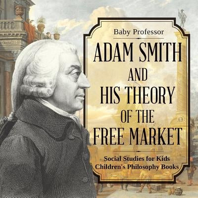 Adam Smith and His Theory of the Free Market - Social Studies for Kids Children's Philosophy Books by Baby Professor