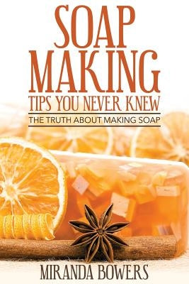 Soap Making Tips You Never Knew: The Truth about Making Soap by Bowers, Miranda