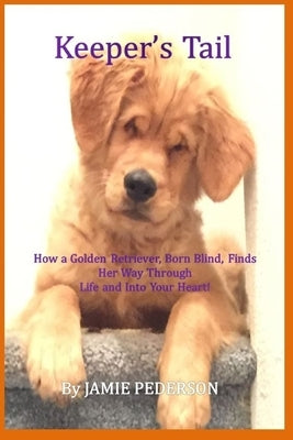 Keeper's Tail: How a Golden Retriever, Born Blind, Finds Her Way Through Life and Into Your Heart! by Pederson, Jamie a.