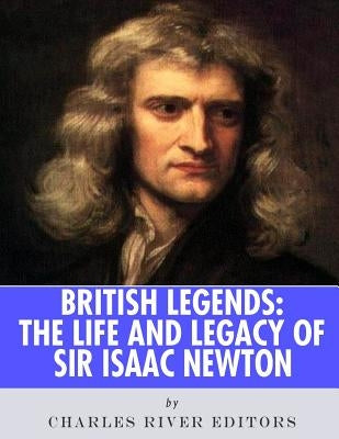 British Legends: The Life and Legacy of Sir Isaac Newton by Charles River Editors