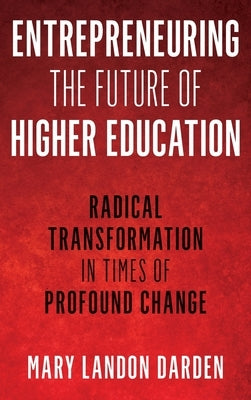 Entrepreneuring the Future of Higher Education: Radical Transformation in Times of Profound Change by Darden, Mary Landon