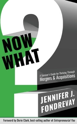 Now What?: A Survivor's Guide for Thriving Through Mergers and Acquisitions by Fondrevay, Jennifer J.