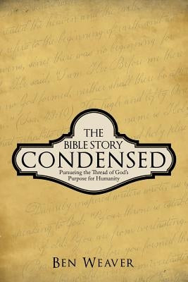 The Bible Story Condensed: Pursueing the Thread of God's Purpose for Humanity by Weaver, Ben