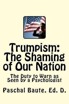 Trumpism: The Shaming of Our Nation: The Duty to Warn as Seen by a Psychologist by Baute Ed D., Paschal