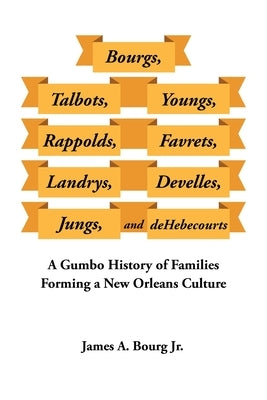 Bourgs, Talbots, Youngs, Rappolds, Favrets, Landrys, Develles, Jungs, and Dehebecourts: A Gumbo History of Families Forming a New Orleans Culture by James a Bourg Jr