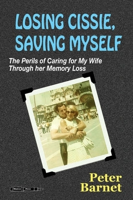 Losing Cissie, Saving Myself: The Perils of Caring for My Wife Through Her Memory Loss by Barnet, Peter