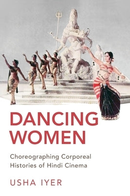 Dancing Women: Choreographing Corporeal Histories of Hindi Cinema by Iyer, Usha
