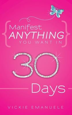 Manifest Anything You Want in 30 Days by Emanuele, Vickie
