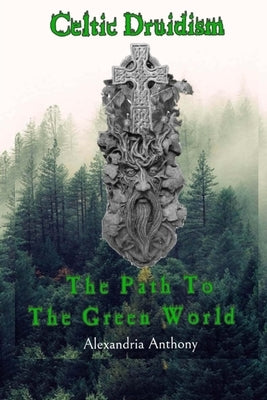 Celtic Druidism: The Path To The Green World by Anthony, Alexandria