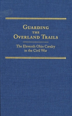 Guarding the Overland Trails, Volume 24: The Eleventh Ohio Cavalry in the Civil War by Jones, Robert Huhn