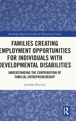 Families Creating Employment Opportunities for Individuals with Developmental Disabilities: Understanding the Contribution of Familial Entrepreneurshi by Percival, Jennifer