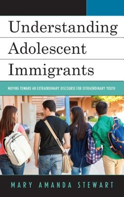 Understanding Adolescent Immigrants: Moving toward an Extraordinary Discourse for Extraordinary Youth by Stewart, Mary Amanda