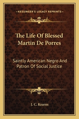 The Life of Blessed Martin de Porres: Saintly American Negro and Patron of Social Justice by Kearns, J. C.