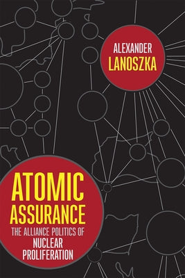 Atomic Assurance: The Alliance Politics of Nuclear Proliferation by Lanoszka, Alexander