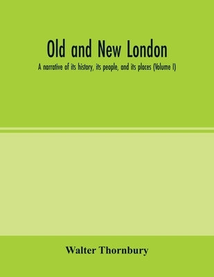 Old and new London; a narrative of its history, its people, and its places (Volume I) by Thornbury, Walter