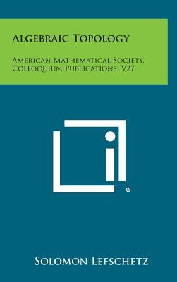 Algebraic Topology: American Mathematical Society, Colloquium Publications, V27 by Lefschetz, Solomon