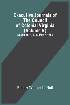 Executive Journals Of The Council Of Colonial Virginia (Volume V) November 1, 1739-May 7, 1754 by L. Hall, William