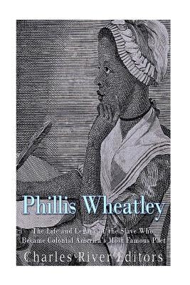 Phillis Wheatley: The Life and Legacy of the Slave Who Became Colonial America's Most Famous Poet by Charles River Editors