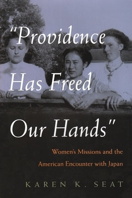 Providence Has Freed Our Hands: Women's Missions and the American Encounter with Japan by Seat, Karen K.