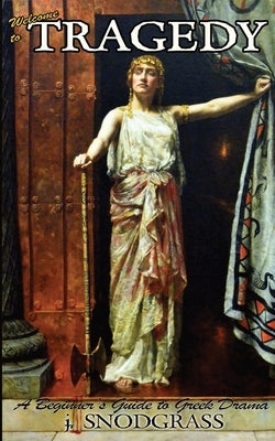 Welcome to Tragedy: A Beginner's Guide to Greek Drama by Snodgrass, J.