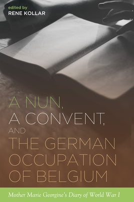 A Nun, a Convent, and the German Occupation of Belgium by Kollar, Rene