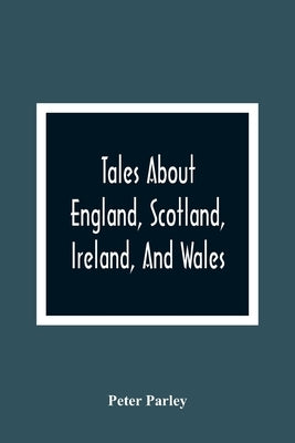 Tales About England, Scotland, Ireland, And Wales by Parley, Peter