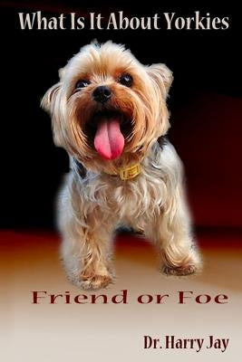 What Is It About Yorkies: Friend or Foe by Jay, Harry