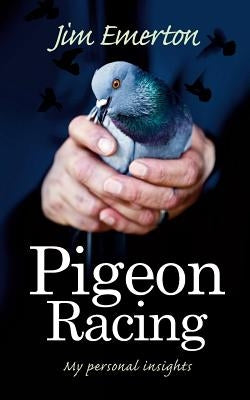 Pigeon Racing: My Personal Insights by Emerton, Jim