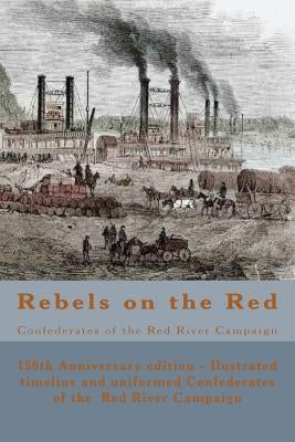 Rebels on the Red: Confederates of the Red River Campaign: The Confederates in Uniform From Avoyelles to Mansfield and Back - 150th Anniv by Decuir, Randy