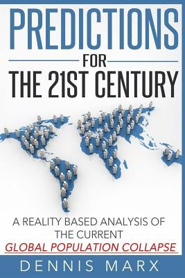 Predictions for the 21st Century: A Reality Based Analysis of the Current Global Population Collapse by Marx, Dennis