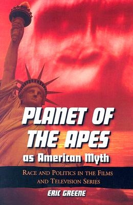 Planet of the Apes as American Myth: Race and Politics in the Films and Television Series by Greene, Eric