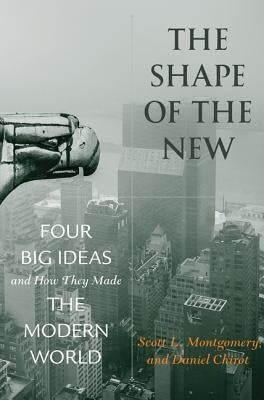The Shape of the New: Four Big Ideas and How They Made the Modern World by Montgomery, Scott L.