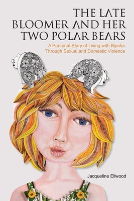 The Late Bloomer and Her Two Polar Bears: A Personal Story of Living with Bipolar Through Sexual and Domestic Violence by Ellwood, Jacqueline