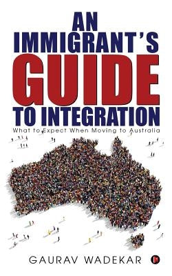 An Immigrant's Guide to Integration: What to Expect When Moving to Australia by Wadekar, Gaurav
