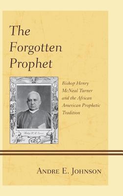 The Forgotten Prophet: Bishop Henry McNeal Turner and the African American Prophetic Tradition by Johnson, Andre E.