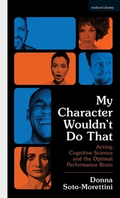 My Character Wouldn't Do That: Acting, Cognitive Science and the Optimal Performance Brain by Soto-Morettini, Donna